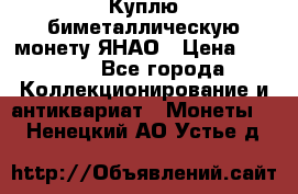 Куплю биметаллическую монету ЯНАО › Цена ­ 6 000 - Все города Коллекционирование и антиквариат » Монеты   . Ненецкий АО,Устье д.